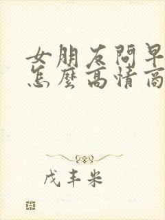 女朋友问早上好怎么高情商回复她