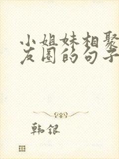 小姐妹相聚发朋友圈的句子