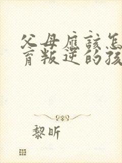 父母应该怎样教育叛逆的孩子