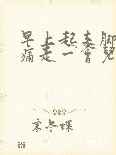早上起来脚后跟痛走一会儿就不痛了