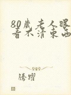 80岁老人眼睛看不清东西视线模糊怎么办