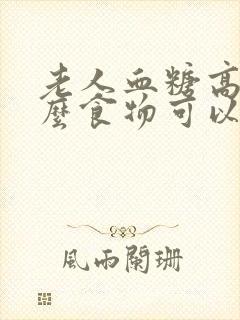 老人血糖高吃什么食物可以降糖