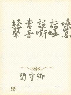 经常说话嗓子疼声音嘶哑怎么办