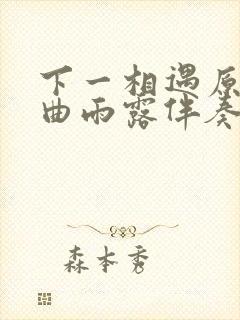 下一相遇原唱歌曲雨露伴奏