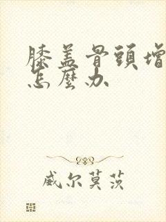 膝盖骨头增生的怎么办