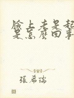 脸上老是起干皮是怎么回事封面