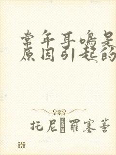 常年耳鸣是什么原因引起的怎么治疗