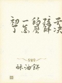 初一的孩子厌学了怎么解决