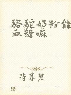 骆驼奶粉能降低血糖嘛