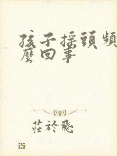 孩子摇头频繁怎么回事