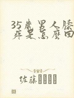 35岁男人膝盖疼是怎么回事