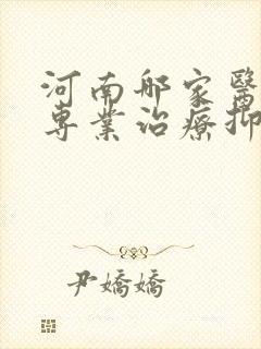 河南哪家医院是专业治疗抑郁的