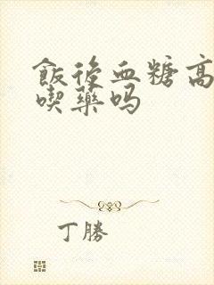 饭后血糖高需要吃药吗