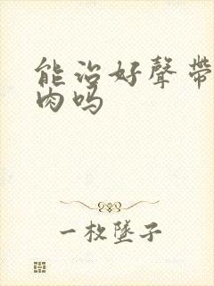 能治好声带有息肉吗