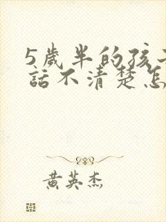 5岁半的孩子说话不清楚怎么回事