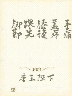 脚踝膝盖手腕关节先后疼痛什么原因