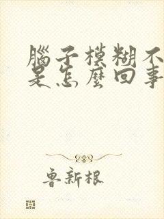 脑子模糊不清晰是怎么回事