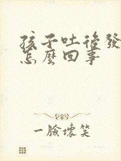 孩子吐后发烧是怎么回事