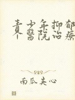 青少年抑郁去哪个医院治疗