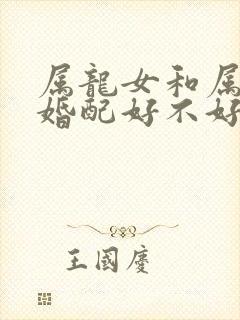 属龙女和属羊男婚配好不好