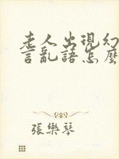 老人出现幻觉胡言乱语怎么办