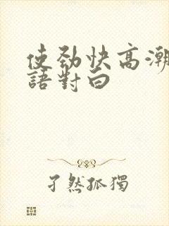 使劲快高潮了国语对白