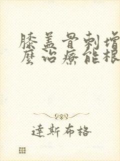 膝盖骨刺增生怎么治疗能根除
