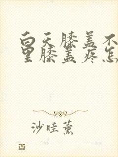 白天膝盖不疼夜里膝盖疼怎么回事封面