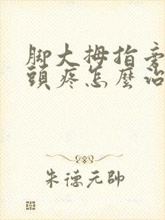 脚大拇指旁边骨头疼怎么治疗