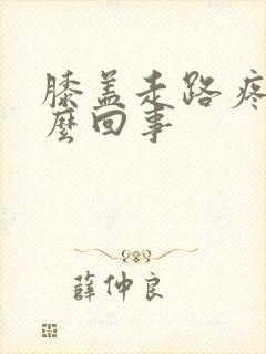 膝盖走路疼肿怎么回事