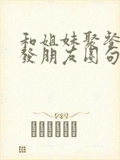 和姐妹聚餐怎么发朋友圈句子