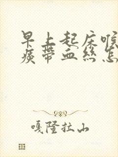 早上起床喉咙咳痰带血丝怎么回事