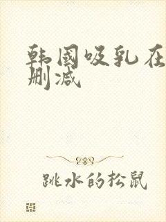 韩国吸乳在线无删减