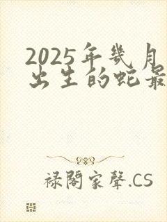2025年几月出生的蛇最好命