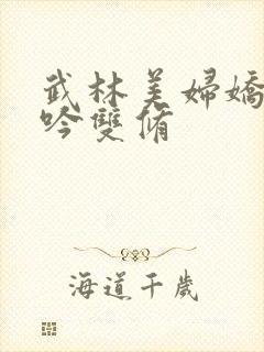 武林美妇娇呻浪吟双修