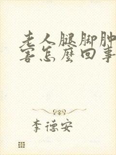 老人腿脚肿的厉害怎么回事