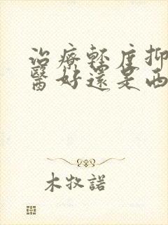 治疗轻度抑郁中医好还是西医好