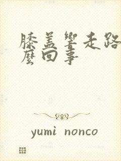 膝盖响走路疼怎么回事