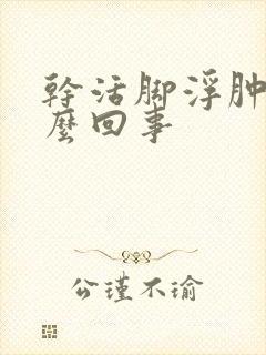 干活脚浮肿是怎么回事封面