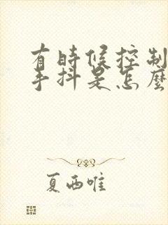 有时候控制不住手抖是怎么回事