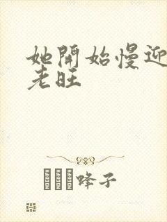 她开始慢迎迎合老旺