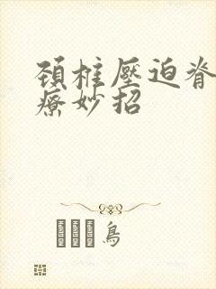 颈椎压迫脊髓治疗妙招