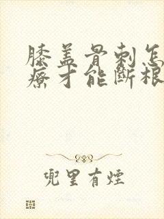 膝盖骨刺怎么治疗才能断根