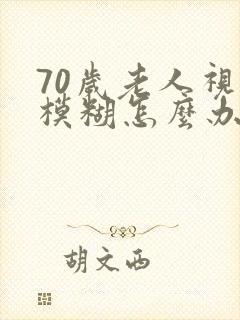 70岁老人视力模糊怎么办