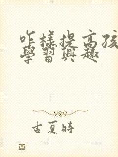 咋样提高孩子的学习兴趣