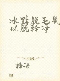 冰点脱毛几次可以脱干净