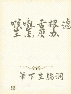 喉咙舌根滤泡增生怎么办