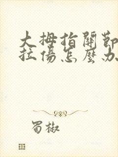大拇指关节韧带拉伤怎么办恢复快