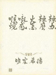 喉咙火辣辣的灼烧感怎么办