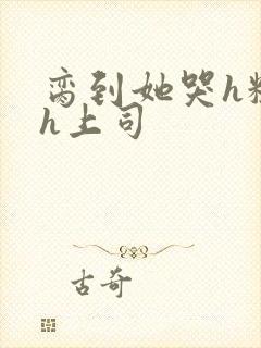 脔到她哭h粗话h上司